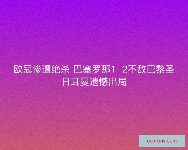 欧冠惨遭绝杀 巴塞罗那1-2不敌巴黎圣日耳曼遗憾出局