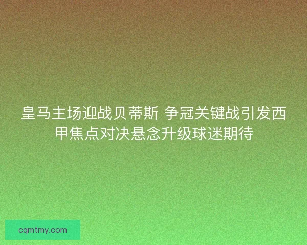 皇马主场迎战贝蒂斯 争冠关键战引发西甲焦点对决悬念升级球迷期待