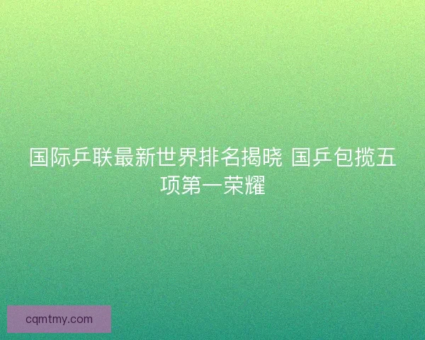 国际乒联最新世界排名揭晓 国乒包揽五项第一荣耀