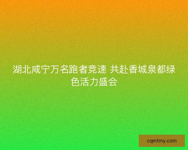 湖北咸宁万名跑者竞速 共赴香城泉都绿色活力盛会