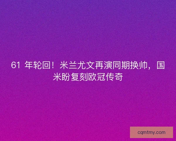 61 年轮回！米兰尤文再演同期换帅，国米盼复刻欧冠传奇