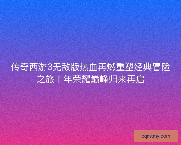 传奇西游3无敌版热血再燃重塑经典冒险之旅十年荣耀巅峰归来再启