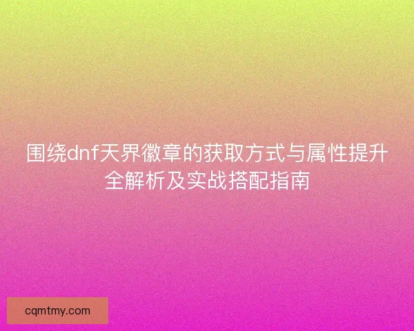 围绕dnf天界徽章的获取方式与属性提升全解析及实战搭配指南